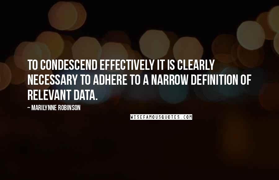 Marilynne Robinson quotes: To condescend effectively it is clearly necessary to adhere to a narrow definition of relevant data.