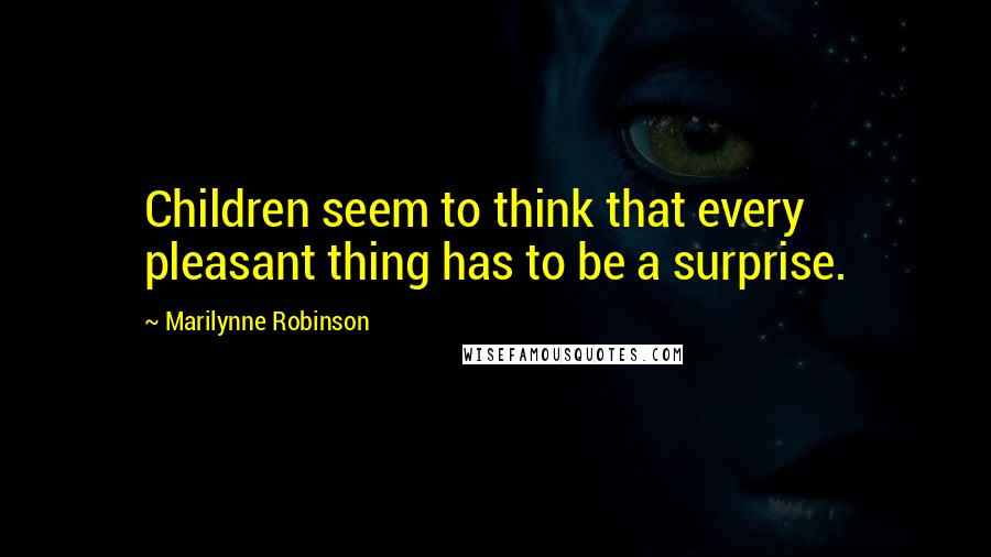 Marilynne Robinson quotes: Children seem to think that every pleasant thing has to be a surprise.