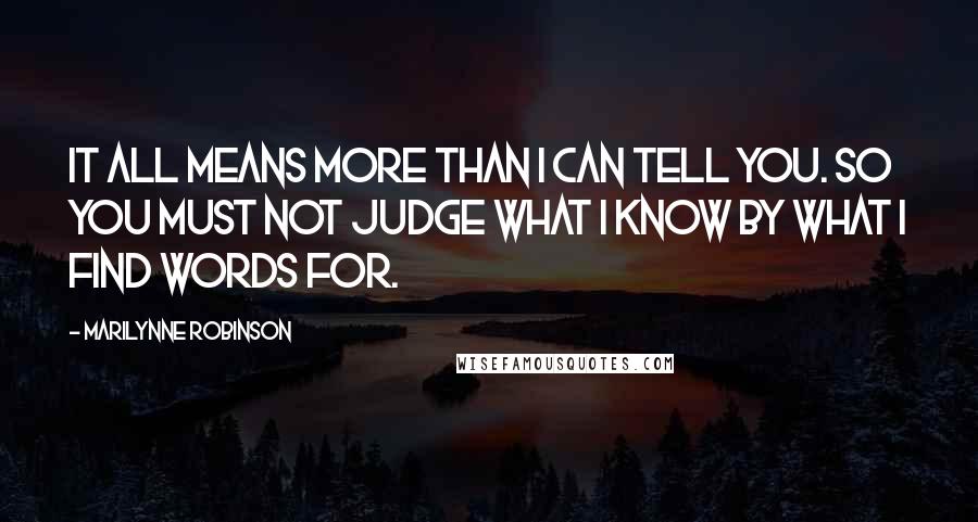 Marilynne Robinson quotes: It all means more than I can tell you. So you must not judge what I know by what I find words for.