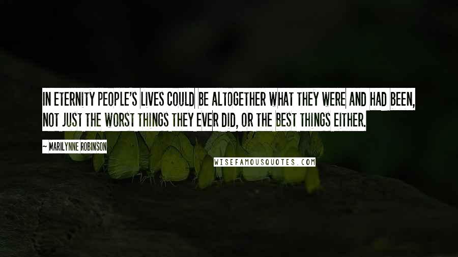 Marilynne Robinson quotes: In eternity people's lives could be altogether what they were and had been, not just the worst things they ever did, or the best things either.