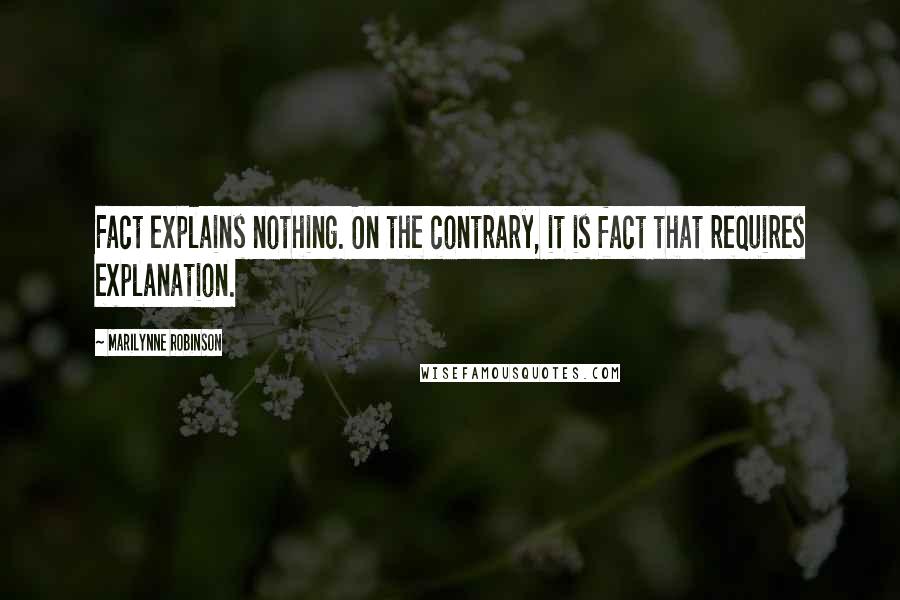 Marilynne Robinson quotes: Fact explains nothing. On the contrary, it is fact that requires explanation.
