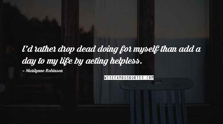 Marilynne Robinson quotes: I'd rather drop dead doing for myself than add a day to my life by acting helpless.