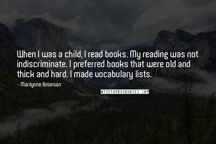 Marilynne Robinson quotes: When I was a child, I read books. My reading was not indiscriminate. I preferred books that were old and thick and hard. I made vocabulary lists.
