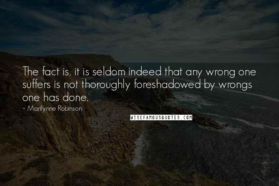 Marilynne Robinson quotes: The fact is, it is seldom indeed that any wrong one suffers is not thoroughly foreshadowed by wrongs one has done.