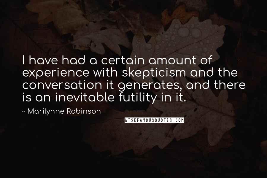 Marilynne Robinson quotes: I have had a certain amount of experience with skepticism and the conversation it generates, and there is an inevitable futility in it.