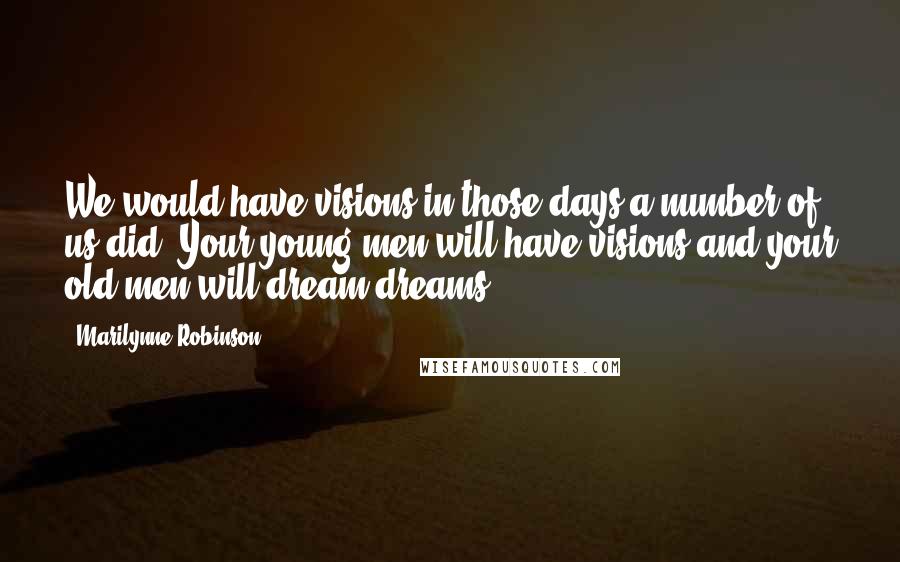 Marilynne Robinson quotes: We would have visions in those days,a number of us did. Your young men will have visions and your old men will dream dreams