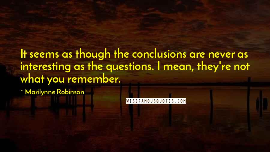 Marilynne Robinson quotes: It seems as though the conclusions are never as interesting as the questions. I mean, they're not what you remember.