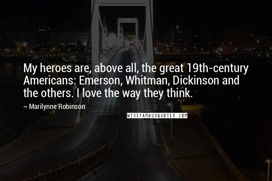 Marilynne Robinson quotes: My heroes are, above all, the great 19th-century Americans: Emerson, Whitman, Dickinson and the others. I love the way they think.