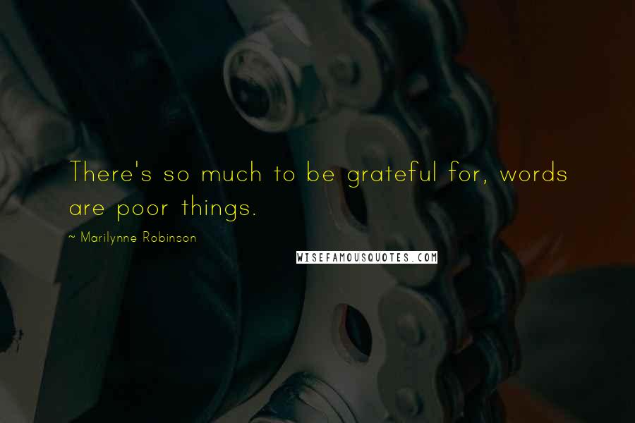 Marilynne Robinson quotes: There's so much to be grateful for, words are poor things.