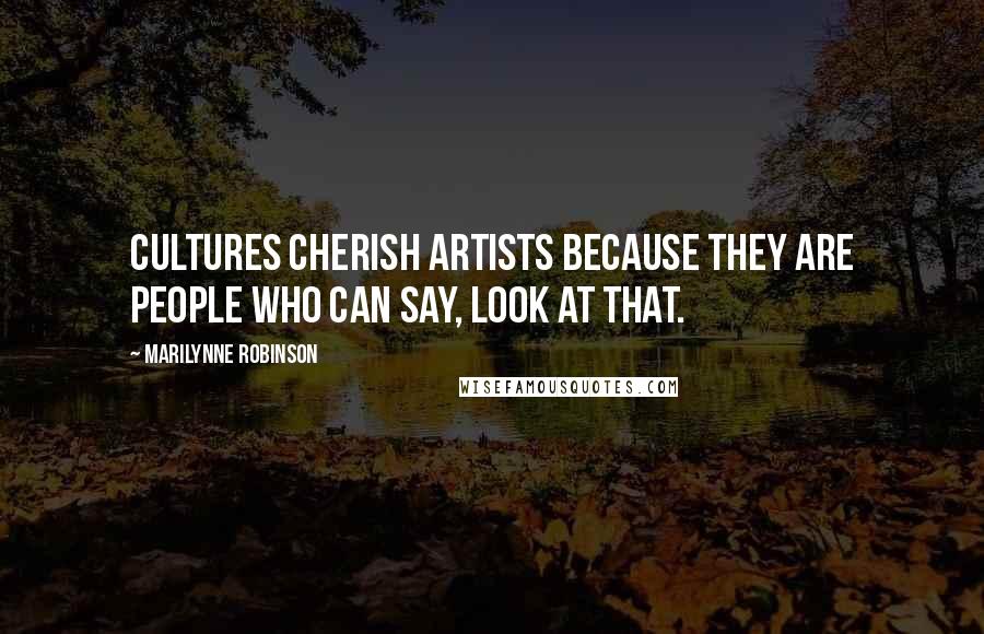 Marilynne Robinson quotes: Cultures cherish artists because they are people who can say, Look at that.