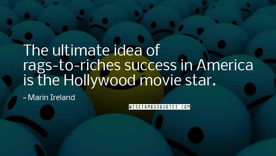 Marin Ireland quotes: The ultimate idea of rags-to-riches success in America is the Hollywood movie star.