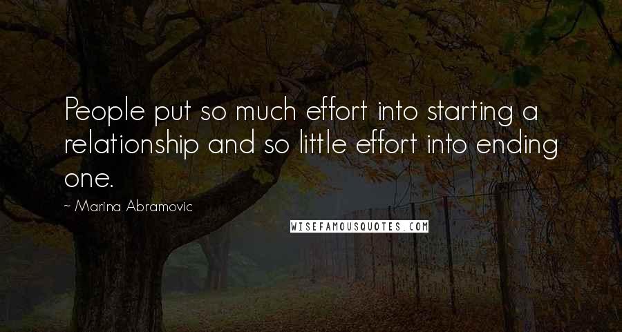Marina Abramovic quotes: People put so much effort into starting a relationship and so little effort into ending one.