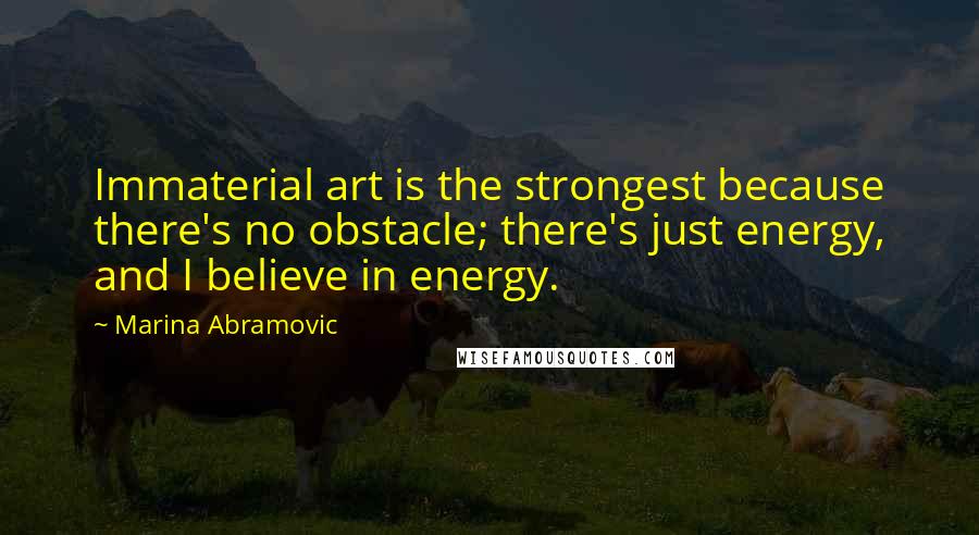 Marina Abramovic quotes: Immaterial art is the strongest because there's no obstacle; there's just energy, and I believe in energy.