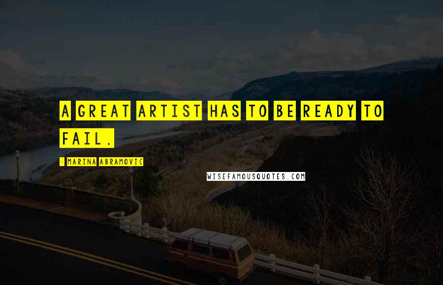 Marina Abramovic quotes: A great artist has to be ready to fail.