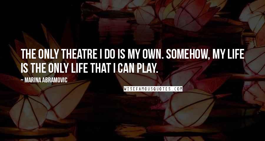 Marina Abramovic quotes: The only theatre I do is my own. Somehow, my life is the only life that I can play.