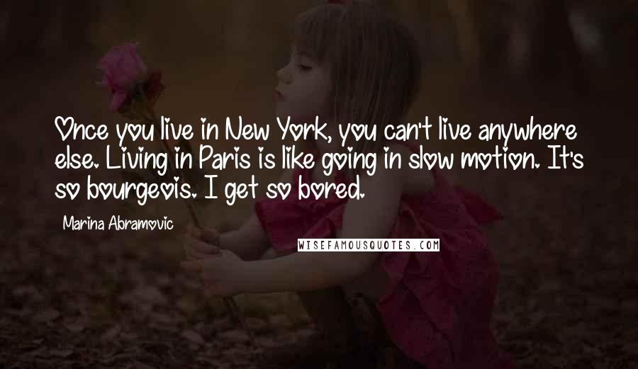 Marina Abramovic quotes: Once you live in New York, you can't live anywhere else. Living in Paris is like going in slow motion. It's so bourgeois. I get so bored.