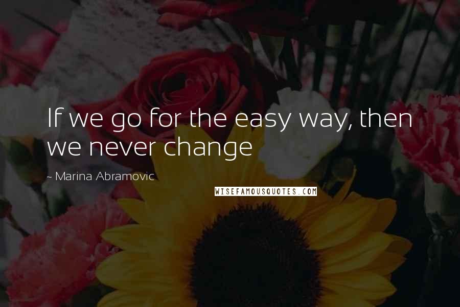 Marina Abramovic quotes: If we go for the easy way, then we never change