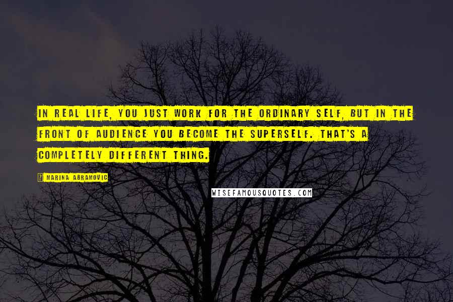 Marina Abramovic quotes: In real life, you just work for the ordinary self, but in the front of audience you become the superself. That's a completely different thing.