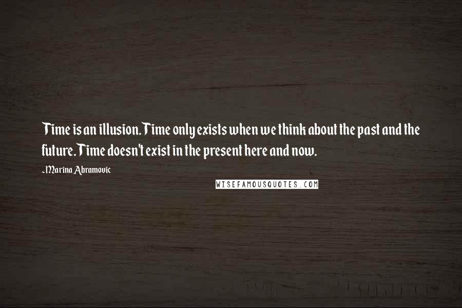 Marina Abramovic quotes: Time is an illusion. Time only exists when we think about the past and the future. Time doesn't exist in the present here and now.