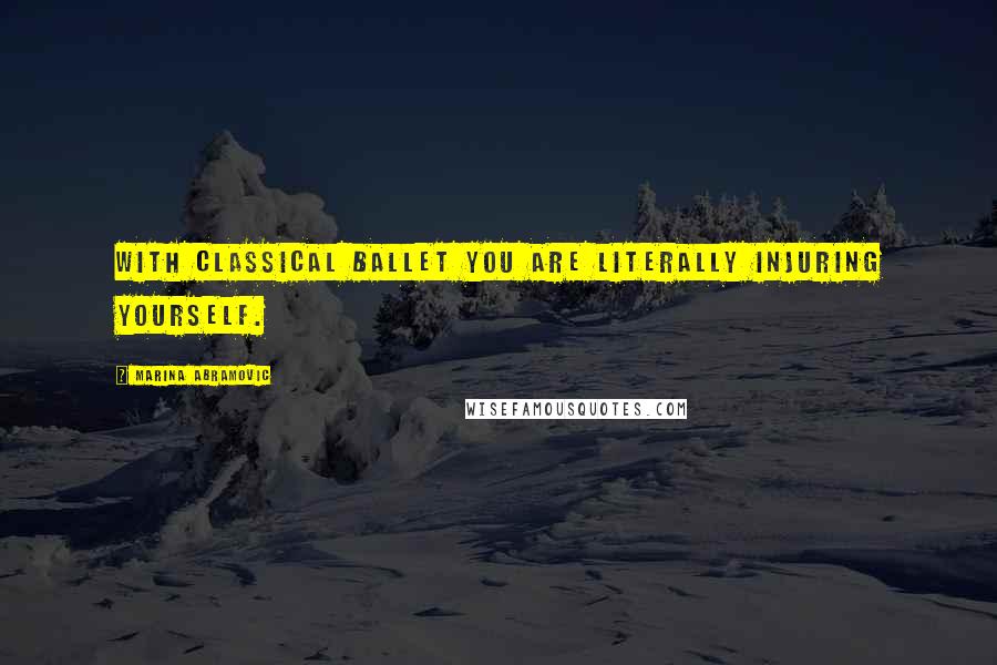 Marina Abramovic quotes: With classical ballet you are literally injuring yourself.