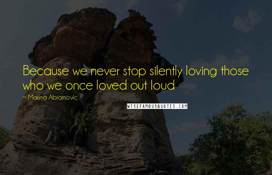 Marina Abramovic quotes: Because we never stop silently loving those who we once loved out loud