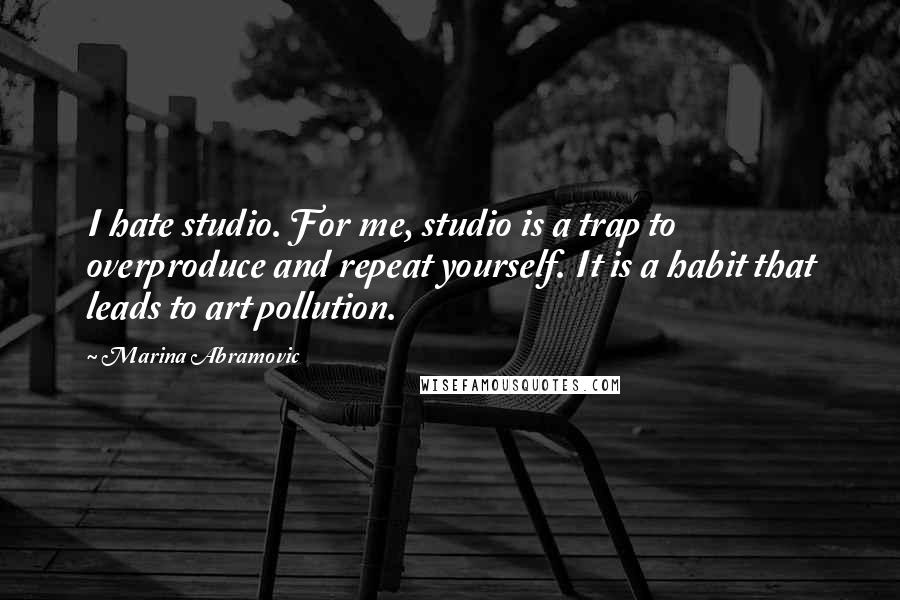 Marina Abramovic quotes: I hate studio. For me, studio is a trap to overproduce and repeat yourself. It is a habit that leads to art pollution.