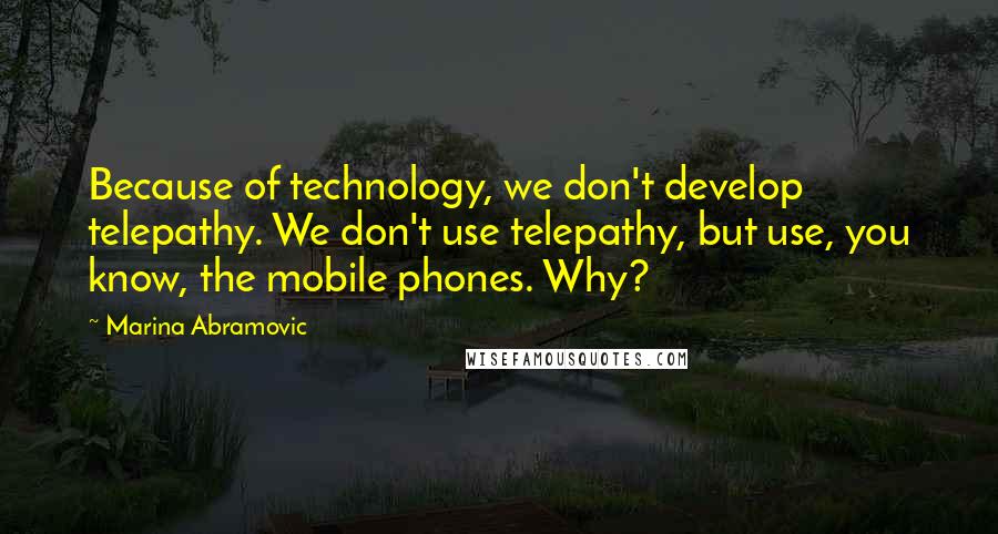 Marina Abramovic quotes: Because of technology, we don't develop telepathy. We don't use telepathy, but use, you know, the mobile phones. Why?