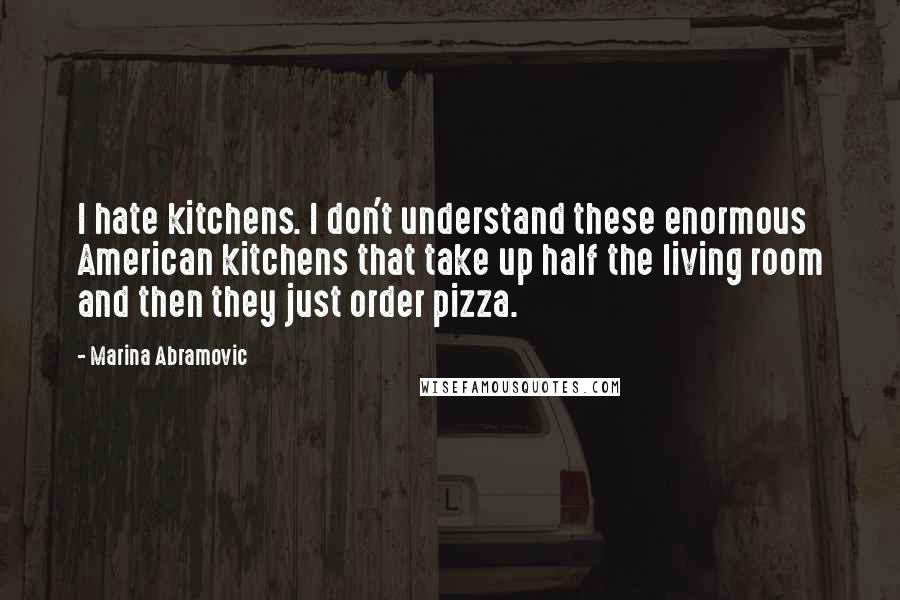 Marina Abramovic quotes: I hate kitchens. I don't understand these enormous American kitchens that take up half the living room and then they just order pizza. Marina Abramovic quotes: I hate kitchens. I don't understand these enormous American kitchens that take up half the living room and then they just order pizza.