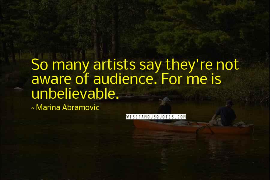 Marina Abramovic quotes: So many artists say they're not aware of audience. For me is unbelievable.