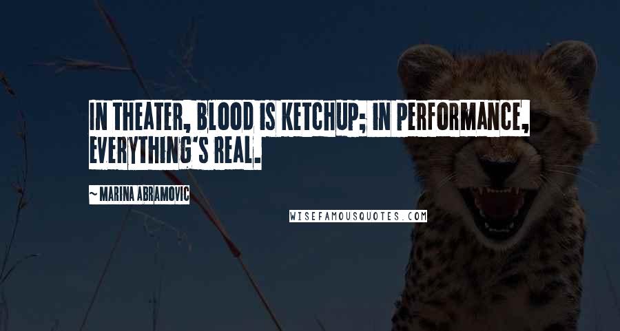 Marina Abramovic quotes: In theater, blood is ketchup; in performance, everything's real.