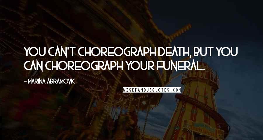 Marina Abramovic quotes: You can't choreograph death, but you can choreograph your funeral.