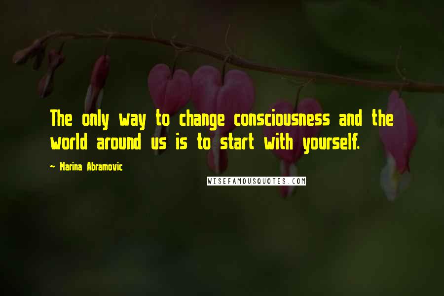 Marina Abramovic quotes: The only way to change consciousness and the world around us is to start with yourself.