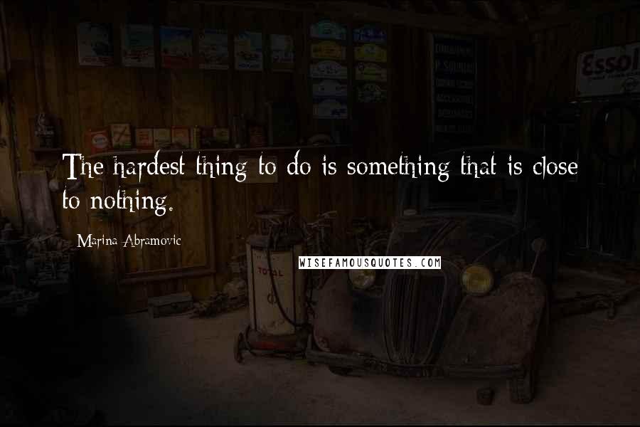 Marina Abramovic quotes: The hardest thing to do is something that is close to nothing.