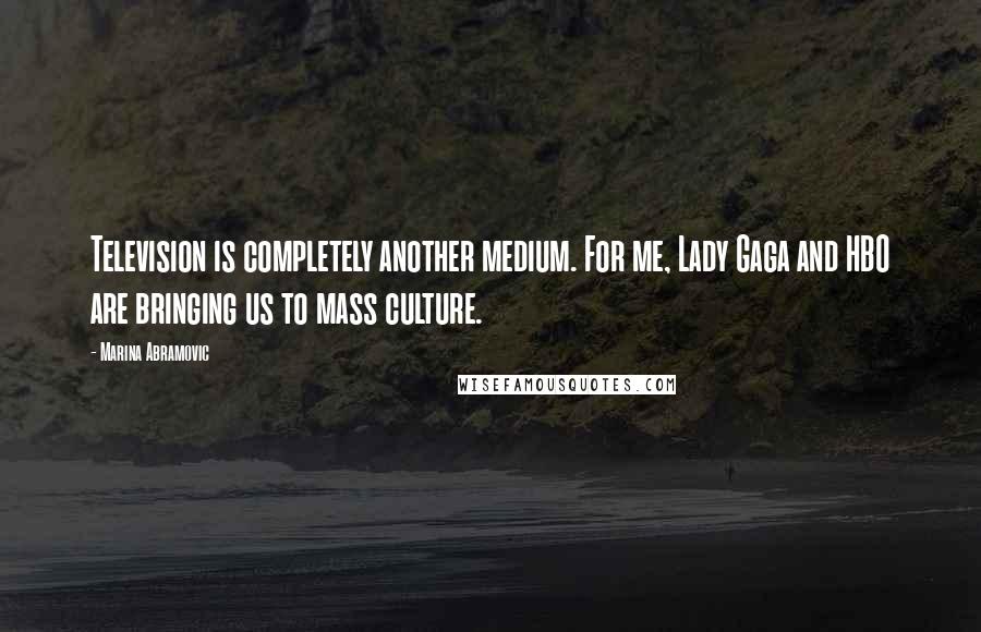 Marina Abramovic quotes: Television is completely another medium. For me, Lady Gaga and HBO are bringing us to mass culture.