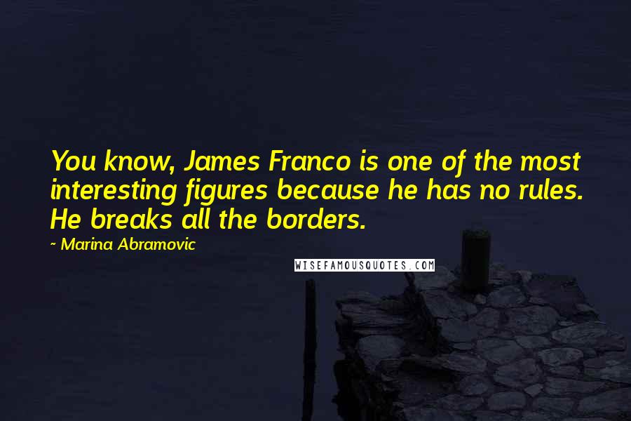 Marina Abramovic quotes: You know, James Franco is one of the most interesting figures because he has no rules. He breaks all the borders. Marina Abramovic quotes: You know, James Franco is one of the most interesting figures because he has no rules. He breaks all the borders.