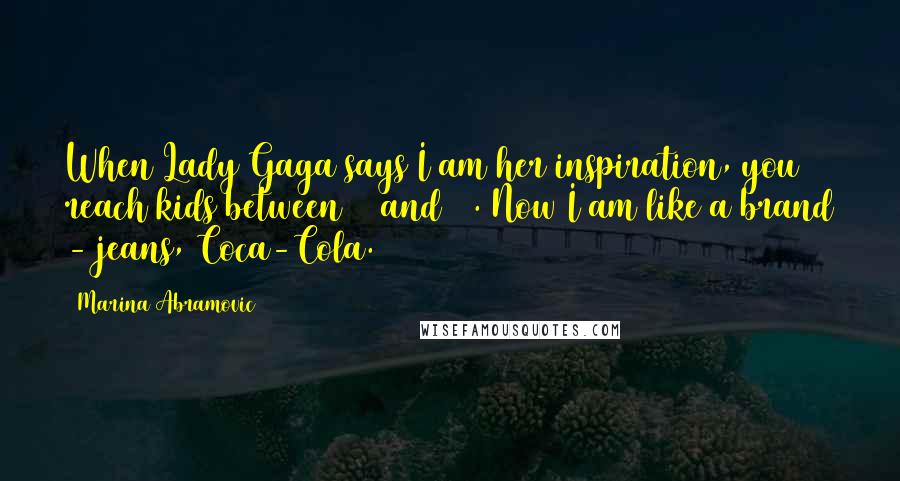 Marina Abramovic quotes: When Lady Gaga says I am her inspiration, you reach kids between 12 and 18. Now I am like a brand - jeans, Coca-Cola. Marina Abramovic quotes: When Lady Gaga says I am her inspiration, you reach kids between 12 and 18. Now I am like a brand - jeans, Coca-Cola.