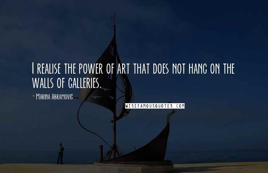 Marina Abramovic quotes: I realise the power of art that does not hang on the walls of galleries.