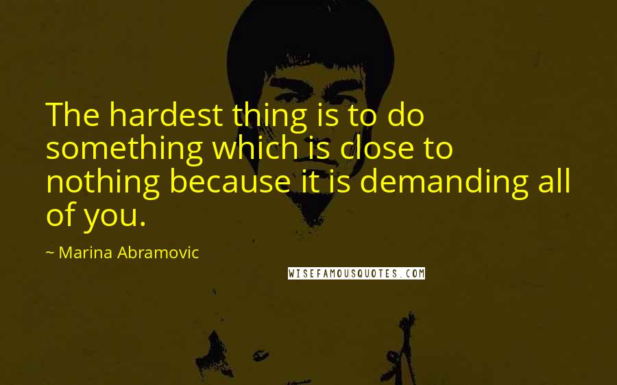 Marina Abramovic quotes: The hardest thing is to do something which is close to nothing because it is demanding all of you.