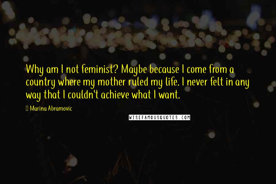 Marina Abramovic quotes: Why am I not feminist? Maybe because I come from a country where my mother ruled my life. I never felt in any way that I couldn't achieve what I