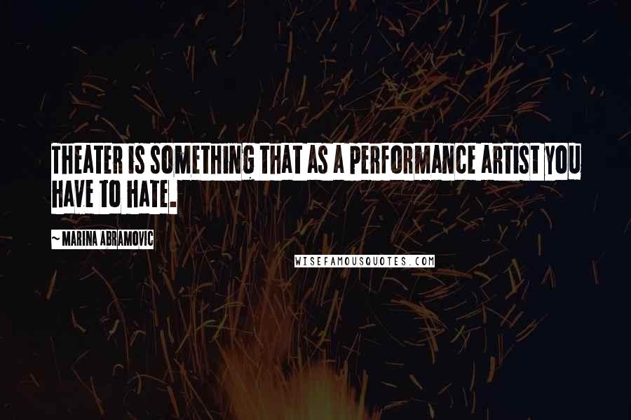 Marina Abramovic quotes: Theater is something that as a performance artist you have to hate.