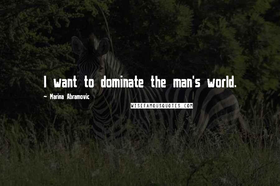 Marina Abramovic quotes: I want to dominate the man's world.