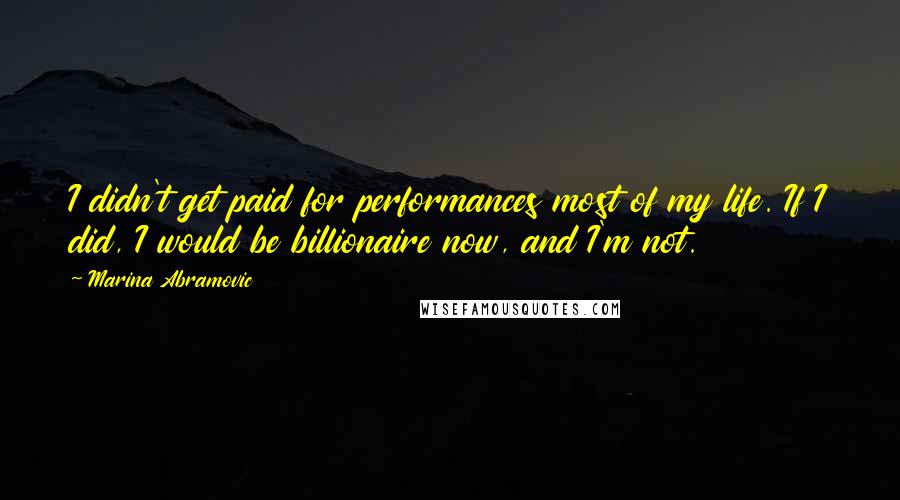 Marina Abramovic quotes: I didn't get paid for performances most of my life. If I did, I would be billionaire now, and I'm not.