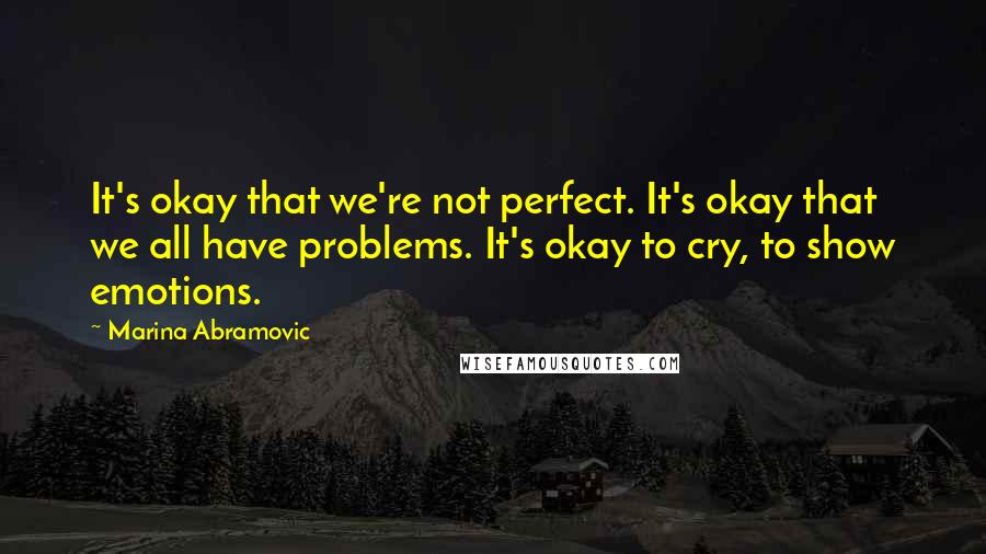 Marina Abramovic quotes: It's okay that we're not perfect. It's okay that we all have problems. It's okay to cry, to show emotions.