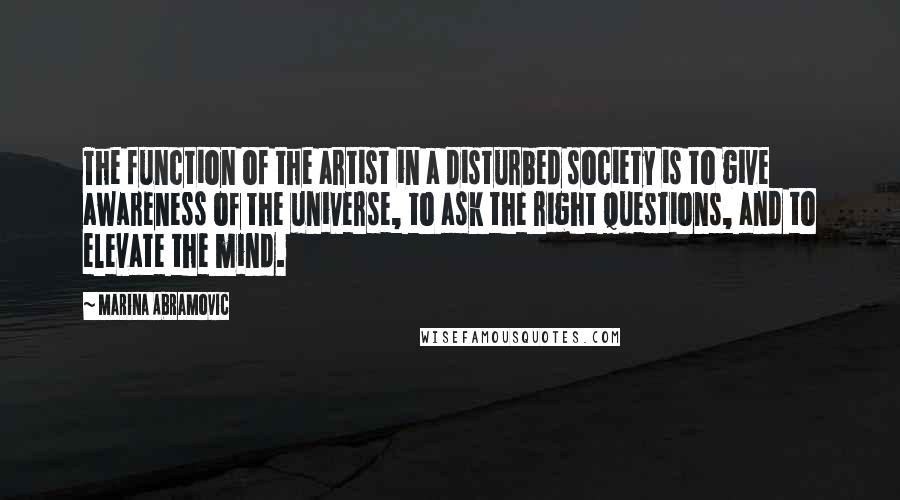 Marina Abramovic quotes: The function of the artist in a disturbed society is to give awareness of the universe, to ask the right questions, and to elevate the mind.