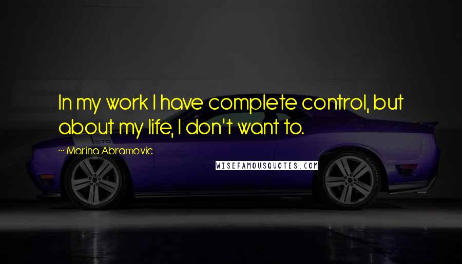 Marina Abramovic quotes: In my work I have complete control, but about my life, I don't want to.