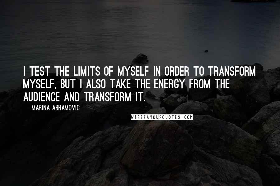 Marina Abramovic quotes: I test the limits of myself in order to transform myself, but I also take the energy from the audience and transform it.