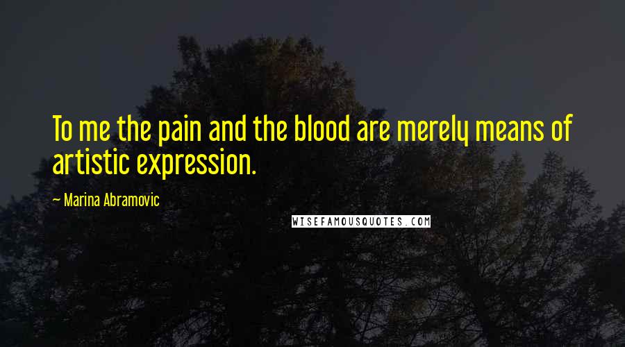 Marina Abramovic quotes: To me the pain and the blood are merely means of artistic expression.