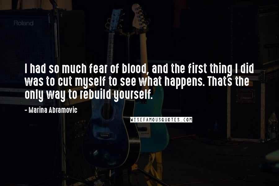 Marina Abramovic quotes: I had so much fear of blood, and the first thing I did was to cut myself to see what happens. That's the only way to rebuild yourself. Marina Abramovic quotes: I had so much fear of blood, and the first thing I did was to cut myself to see what happens. That's the only way to rebuild yourself.