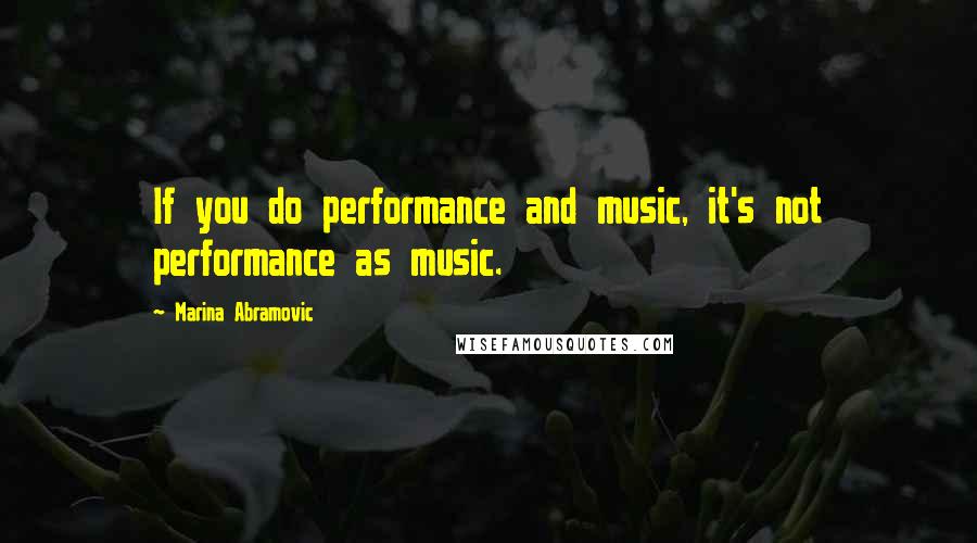 Marina Abramovic quotes: If you do performance and music, it's not performance as music.