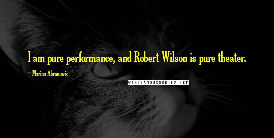 Marina Abramovic quotes: I am pure performance, and Robert Wilson is pure theater.